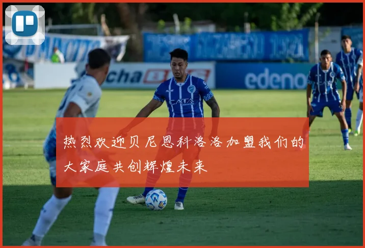 热烈欢迎贝尼恩科洛洛加盟我们的大家庭共创辉煌未来