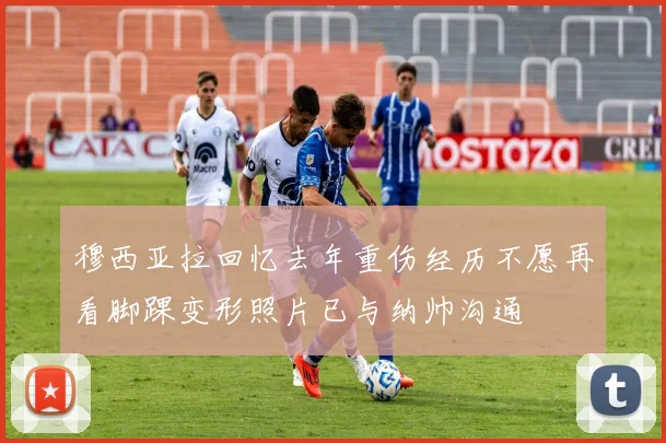 穆西亚拉回忆去年重伤经历不愿再看脚踝变形照片已与纳帅沟通