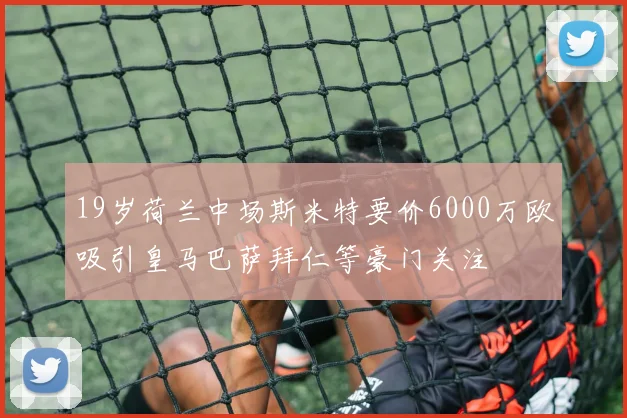 19岁荷兰中场斯米特要价6000万欧吸引皇马巴萨拜仁等豪门关注