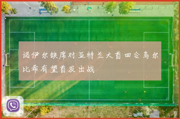 诺伊尔缺席对亚特兰大首回合乌尔比希有望首发出战