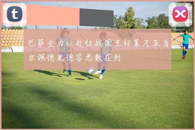 巴萨全力以赴征战国王杯莱万亚马尔佩德里德容悉数在列