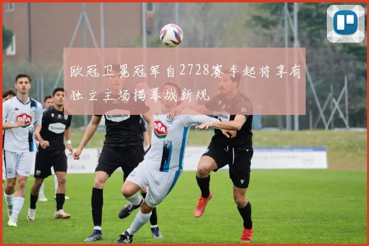 欧冠卫冕冠军自2728赛季起将享有独立主场揭幕战新规