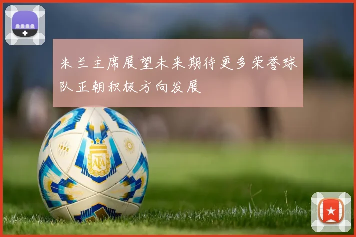 米兰主席展望未来期待更多荣誉球队正朝积极方向发展