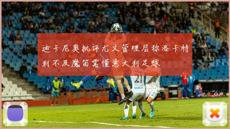 迪卡尼奥批评尤文管理层称洛卡特利不及魔笛需懂意大利足球