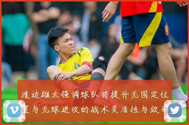 渡边雄太强调球队将提升无固定位置与无球进攻的战术灵活性与效率