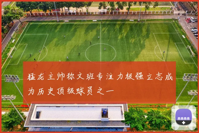猛龙主帅称文班专注力极强立志成为历史顶级球员之一