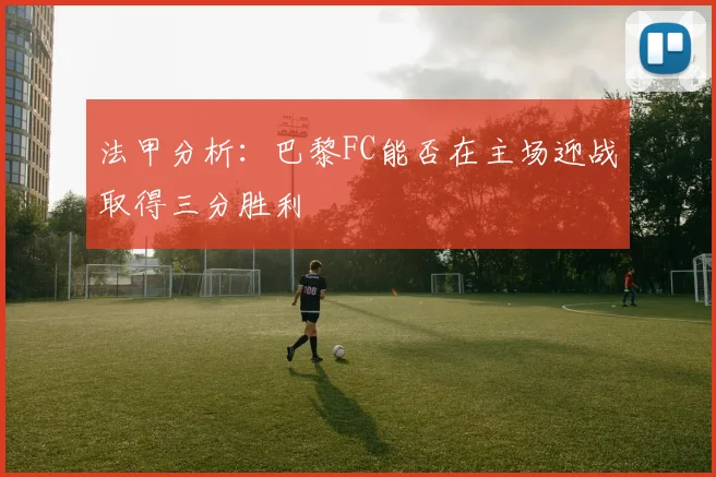 法甲分析：巴黎FC能否在主场迎战取得三分胜利